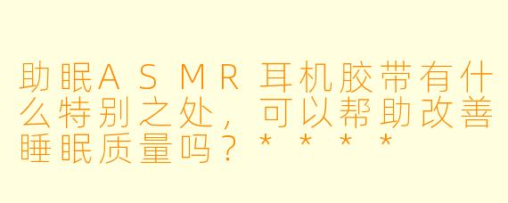 助眠ASMR耳机胶带有什么特别之处,可以帮助改善睡眠质量吗?****