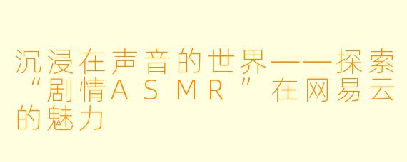 沉浸在声音的世界——探索“剧情ASMR”在网易云的魅力