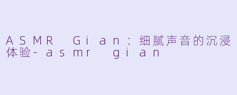 ASMR Gian：细腻声音的沉浸体验-asmr gian