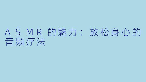 ASMR的魅力：放松身心的音频疗法