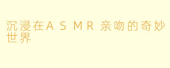 沉浸在ASMR亲吻的奇妙世界