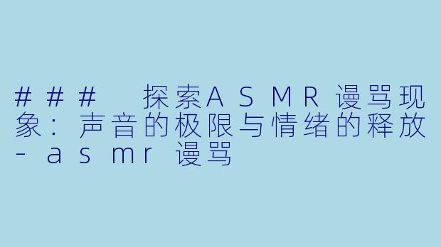 ### 探索ASMR谩骂现象：声音的极限与情绪的释放-asmr谩骂
