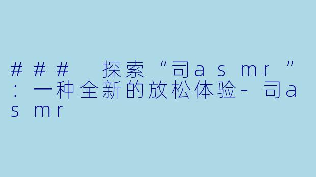 ### 探索“司asmr”:一种全新的放松体验