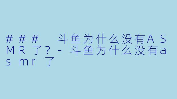 ### 斗鱼为什么没有ASMR了？-斗鱼为什么没有asmr了