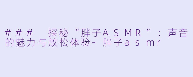 ### 探秘“胖子ASMR”：声音的魅力与放松体验-胖子asmr