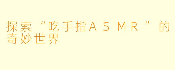 探索“吃手指ASMR”的奇妙世界