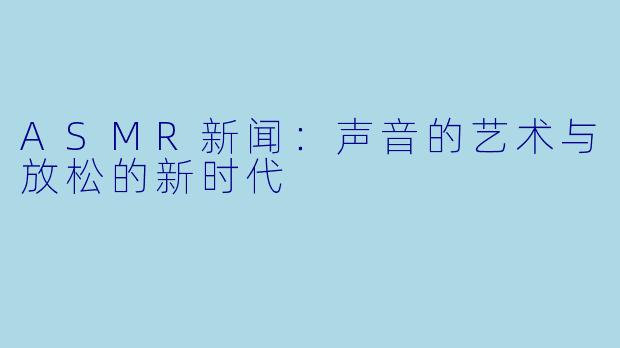 ASMR新闻:声音的艺术与放松的新时代