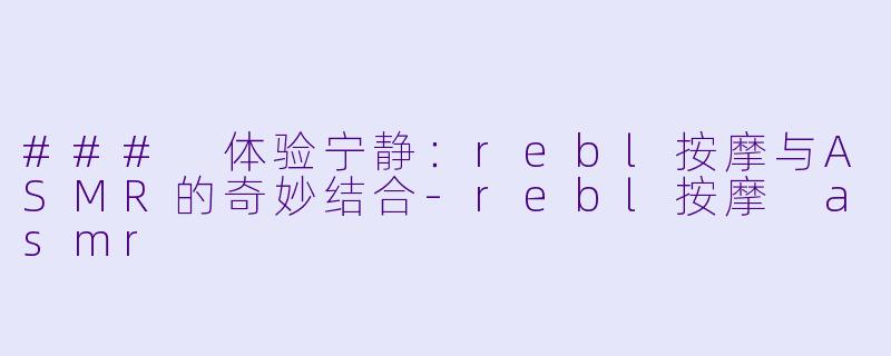 ### 体验宁静：rebl按摩与ASMR的奇妙结合-rebl按摩 asmr