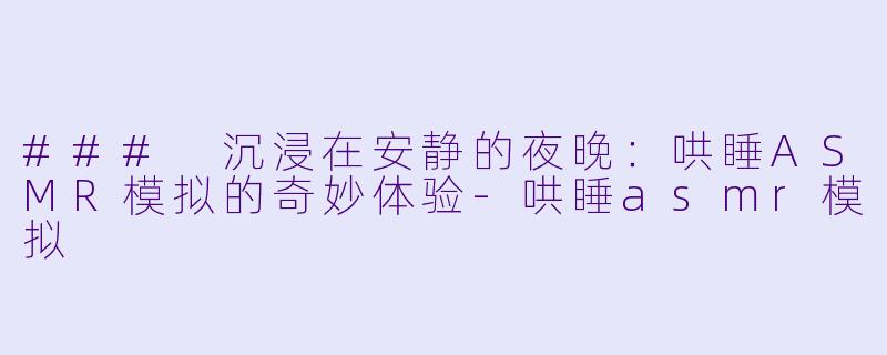 ### 沉浸在安静的夜晚：哄睡ASMR模拟的奇妙体验-哄睡asmr模拟