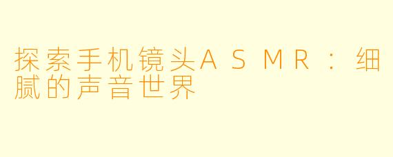探索手机镜头ASMR：细腻的声音世界