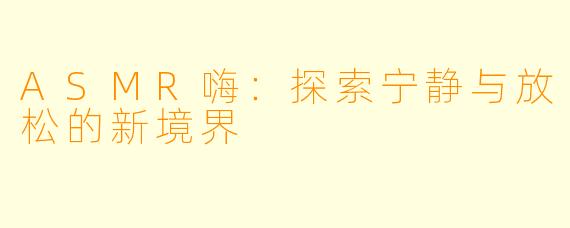 ASMR嗨：探索宁静与放松的新境界