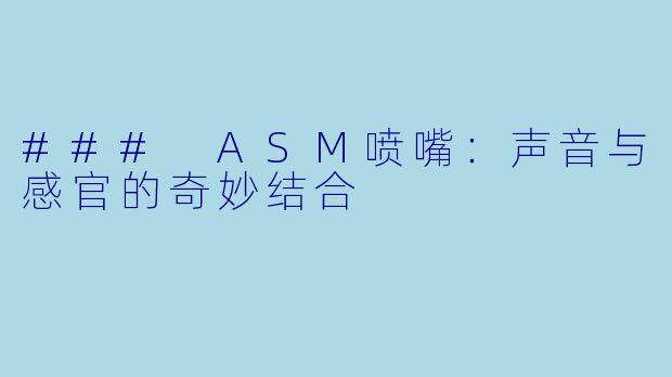 ### ASM喷嘴：声音与感官的奇妙结合