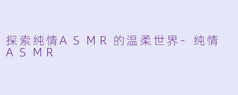 探索纯情ASMR的温柔世界-纯情 ASMR