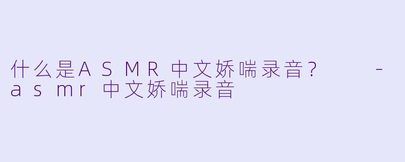 什么是ASMR中文娇喘录音？  