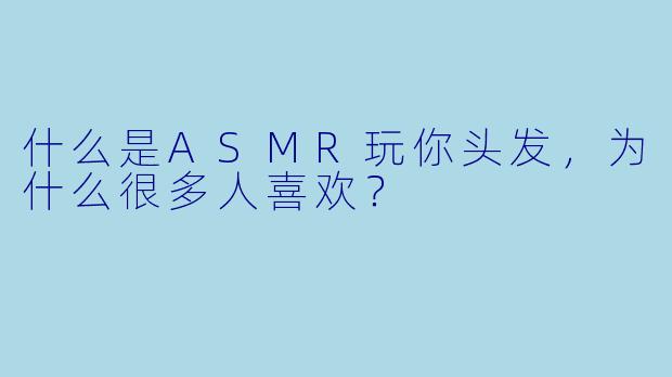 什么是ASMR玩你头发,为什么很多人喜欢?