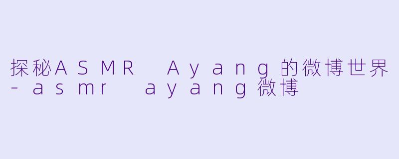 探秘ASMR Ayang的微博世界