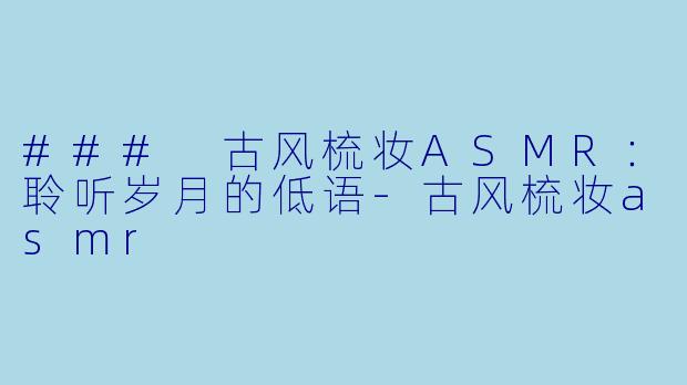 ### 古风梳妆ASMR：聆听岁月的低语-古风梳妆asmr