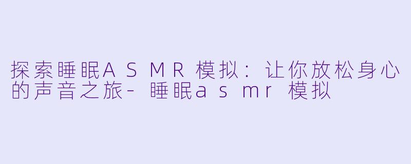 探索睡眠ASMR模拟：让你放松身心的声音之旅-睡眠asmr模拟