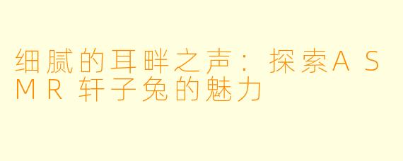 细腻的耳畔之声：探索ASMR轩子兔的魅力