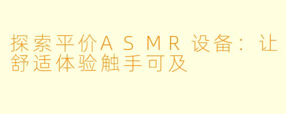 探索平价ASMR设备：让舒适体验触手可及