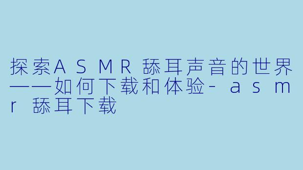 探索ASMR舔耳声音的世界——如何下载和体验-asmr舔耳下载