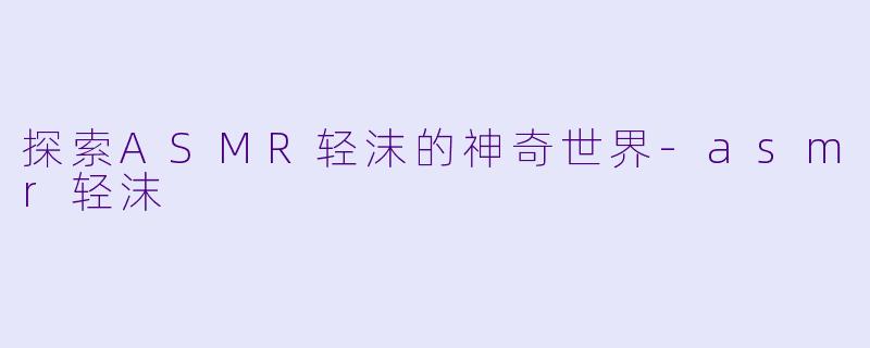 探索ASMR轻沫的神奇世界-asmr轻沫