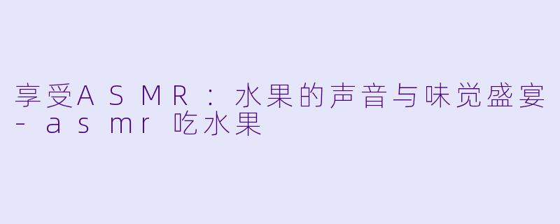 享受ASMR：水果的声音与味觉盛宴-asmr吃水果