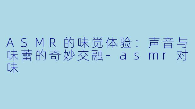 ASMR的味觉体验:声音与味蕾的奇妙交融