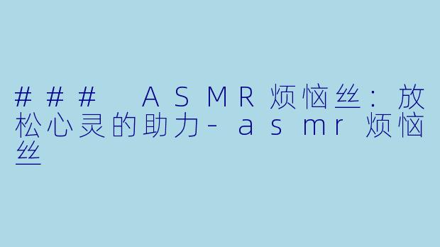 ### ASMR烦恼丝：放松心灵的助力-asmr烦恼丝