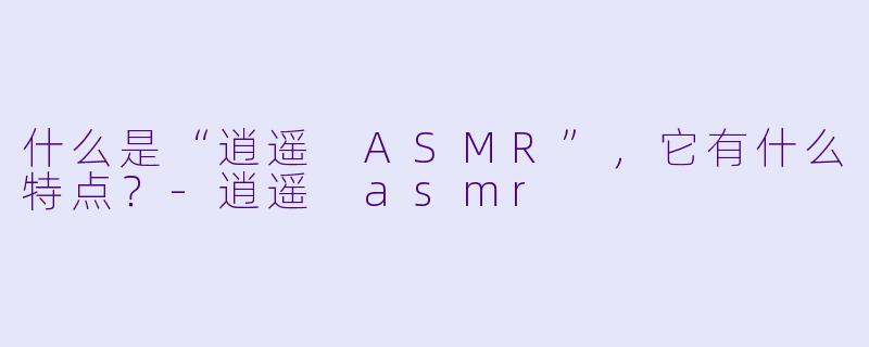 什么是“逍遥 ASMR”,它有什么特点?