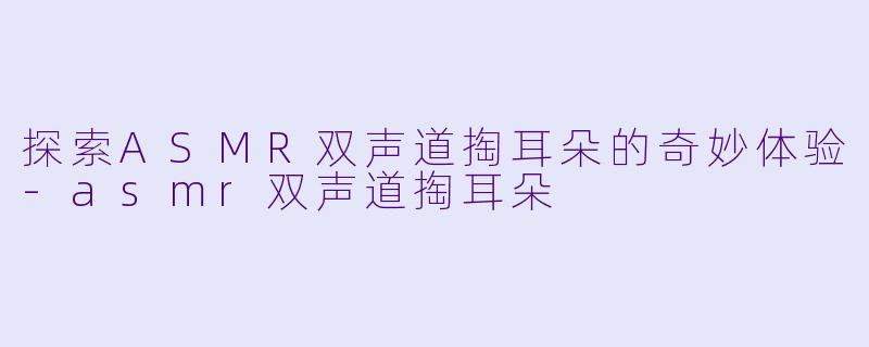 探索ASMR双声道掏耳朵的奇妙体验-asmr双声道掏耳朵