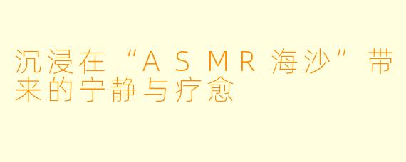 沉浸在“ASMR海沙”带来的宁静与疗愈