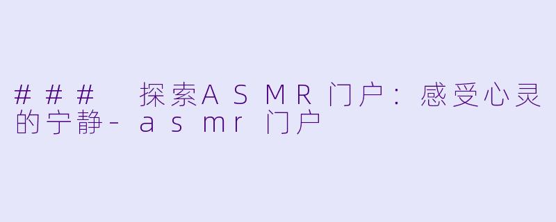 ### 探索ASMR门户：感受心灵的宁静-asmr门户