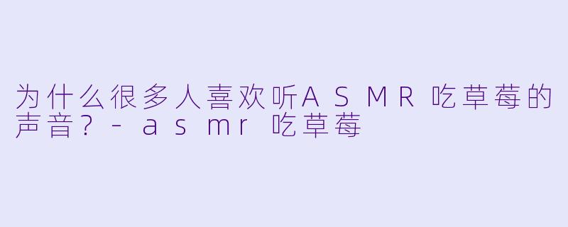 为什么很多人喜欢听ASMR吃草莓的声音？