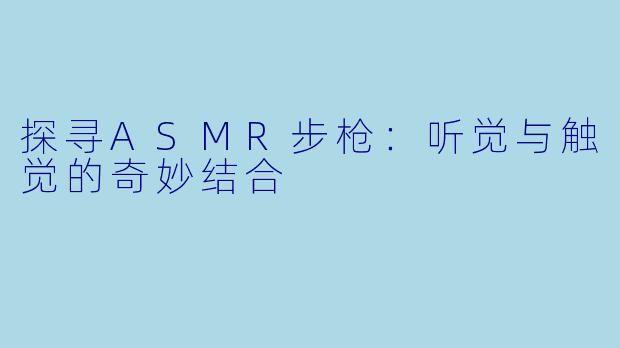 探寻ASMR步枪：听觉与触觉的奇妙结合