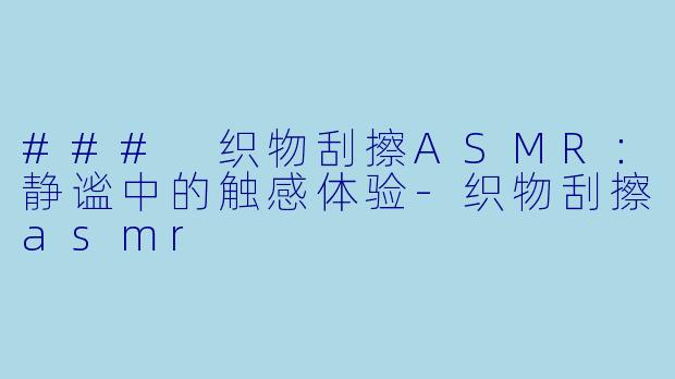 ### 织物刮擦ASMR：静谧中的触感体验-织物刮擦asmr