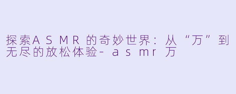 探索ASMR的奇妙世界:从“万”到无尽的放松体验