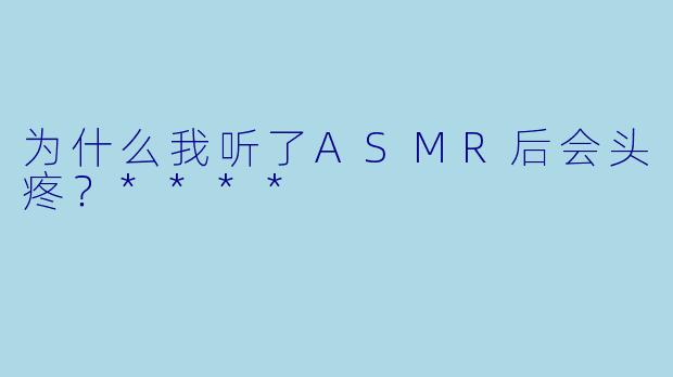 为什么我听了ASMR后会头疼?****