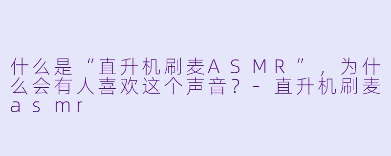 什么是“直升机刷麦ASMR”,为什么会有人喜欢这个声音?