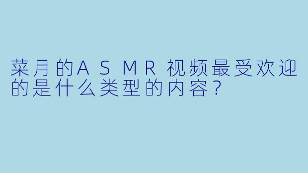 菜月的ASMR视频最受欢迎的是什么类型的内容？