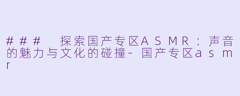 ### 探索国产专区ASMR：声音的魅力与文化的碰撞-国产专区asmr