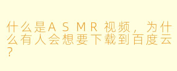 什么是ASMR视频,为什么有人会想要下载到百度云?
