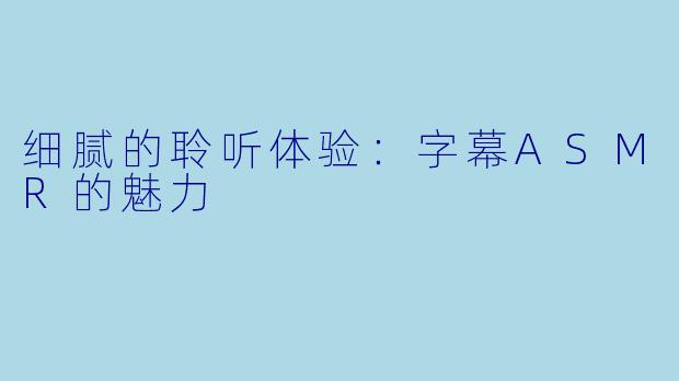 细腻的聆听体验：字幕ASMR的魅力