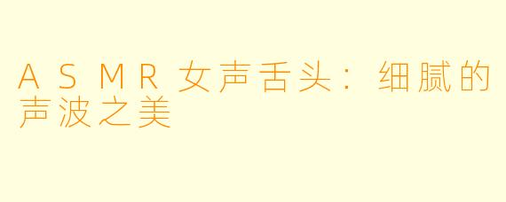 ASMR女声舌头：细腻的声波之美