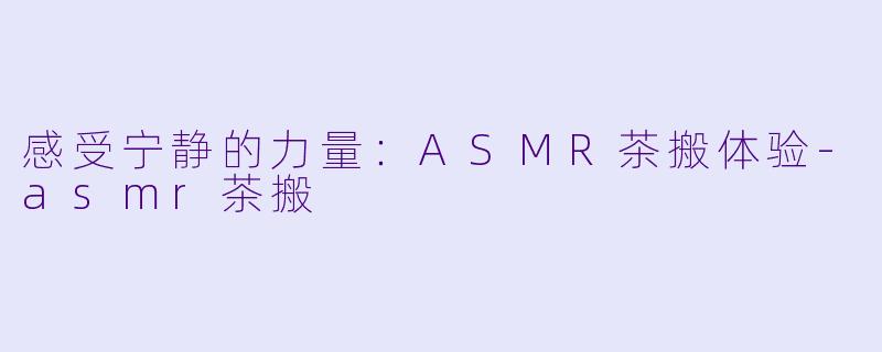 感受宁静的力量：ASMR茶搬体验-asmr茶搬