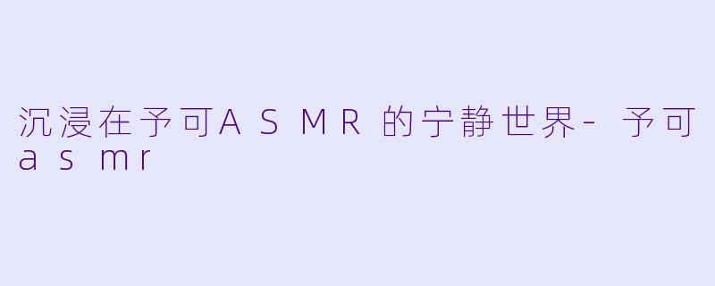 沉浸在予可ASMR的宁静世界-予可asmr