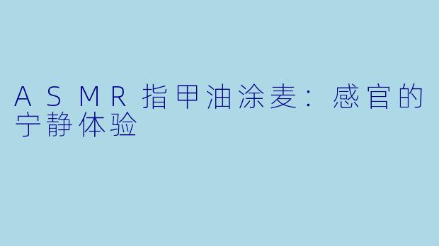 ASMR指甲油涂麦：感官的宁静体验