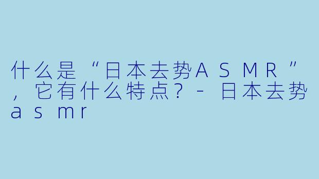 什么是“日本去势ASMR”,它有什么特点?