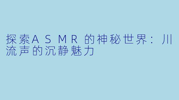探索ASMR的神秘世界：川流声的沉静魅力