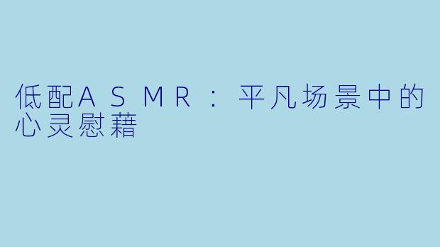 低配ASMR：平凡场景中的心灵慰藉